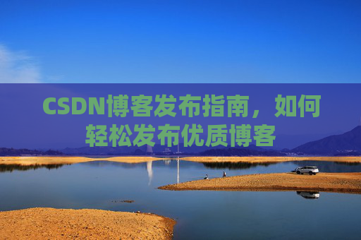 CSDN博客发布指南，如何轻松发布优质博客