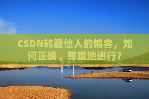 CSDN转载他人的博客，如何正确、尊重地进行？
